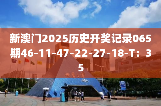 新澳門2025歷史開獎記錄065期46-11-47-22-27-18-T：35