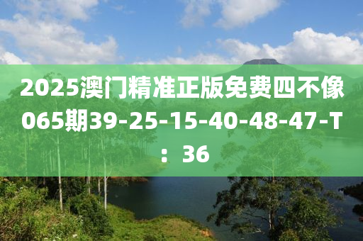 2025澳門精準(zhǔn)正版免費(fèi)四不像065期39-25-15-40-48-47-T：36