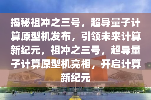 揭秘祖沖之三號，超導(dǎo)量子計算原型機發(fā)布，引領(lǐng)未來計算新紀(jì)元，祖沖之三號，超導(dǎo)量子計算原型機亮相，開啟計算新紀(jì)元木工機械,設(shè)備,零部件