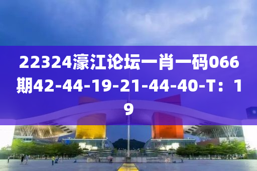 22324濠江論壇一肖一碼066期42-44-19-21-44-40-T：19