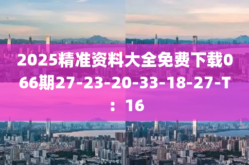 2025精準(zhǔn)資料大全免費(fèi)下載066期27-23-20-33-18-27-T：16