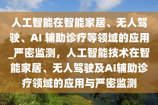 人工智能在智能家居、無人駕駛、AI 輔助診療等領(lǐng)域的應(yīng)用_嚴(yán)密監(jiān)測，人工智能技術(shù)在智能家居、無人駕駛及AI輔助診療領(lǐng)域的應(yīng)用與嚴(yán)密監(jiān)測木工機械,設(shè)備,零部件