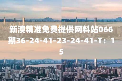 新澳精準免費提供網(wǎng)料站066期36-24-41-23-24-41-T：15