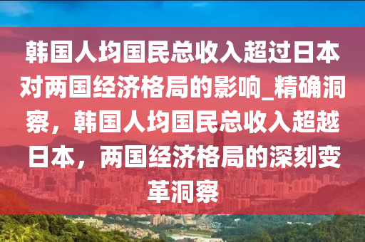 韓國人均國民總收入超過日本對兩國經(jīng)濟(jì)格局的影響_精確洞察，韓國人均國民總收入超越日本，兩國經(jīng)濟(jì)格局的深刻變革洞察