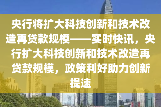 央行將擴大科技創(chuàng)新和技術改造再貸款規(guī)?！獙崟r快訊，央行擴大科技創(chuàng)新和技術改造再貸款規(guī)模，政策利好助力創(chuàng)新提速