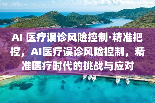 AI 醫(yī)療誤診風(fēng)險控制·精準(zhǔn)把控，AI醫(yī)療誤診風(fēng)險控制，精準(zhǔn)醫(yī)療時代的挑戰(zhàn)與應(yīng)對