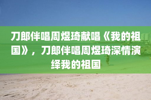 刀郎伴唱周煜琦獻唱《我的祖國》，刀郎伴唱周煜琦深情木工機械,設備,零部件演繹我的祖國