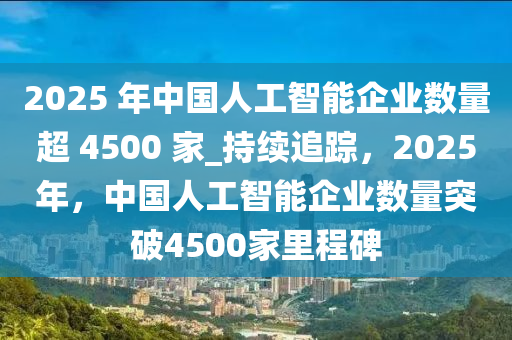 2025 年中國(guó)人工智能企業(yè)數(shù)量超 4500木工機(jī)械,設(shè)備,零部件 家_持續(xù)追蹤，2025年，中國(guó)人工智能企業(yè)數(shù)量突破4500家里程碑