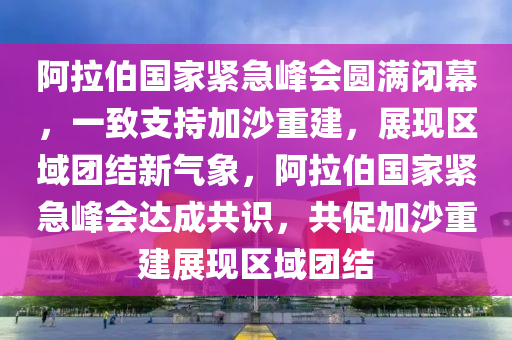 阿拉伯國家緊急峰會圓滿閉幕，一致支持加沙重建，展現(xiàn)區(qū)域團結(jié)新氣象，阿拉伯國家緊急峰會達成共識，共促加沙重建展現(xiàn)區(qū)域團結(jié)木工機械,設(shè)備,零部件