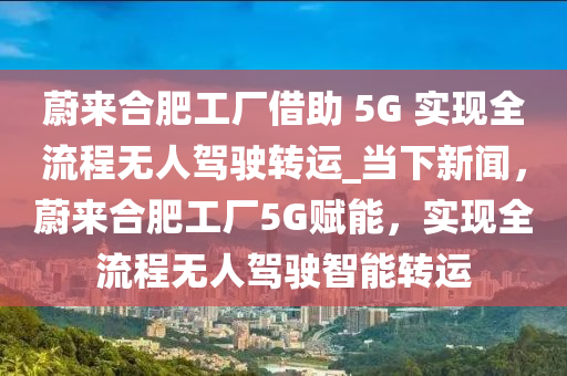 蔚來合肥工廠借助 5G 實現(xiàn)全流程無人駕駛轉運_當下新聞，蔚來合肥工廠5G賦能，實現(xiàn)全流程無人駕駛智能轉運