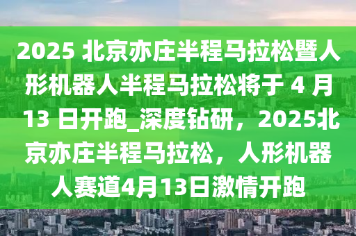 2025 北京亦莊半程馬拉松暨人形機(jī)器人半程馬拉松將于 4 月 13 日開跑_深度鉆研，2025北京亦莊半程馬拉松，人形機(jī)器人賽道4月13日激情開跑