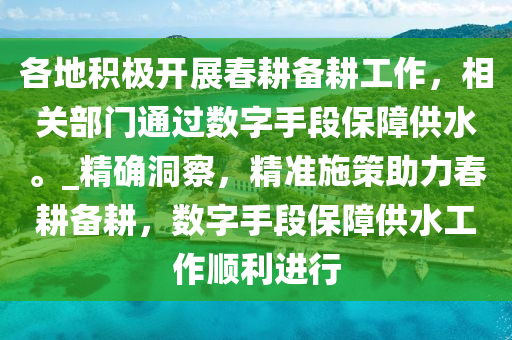 各地積極開展春耕備耕工作，相關(guān)部門通過數(shù)字手段保障供水。_精確洞察，精準(zhǔn)施策助力春耕備耕，數(shù)字手段保障供水工作順利進(jìn)行