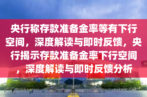 央行稱存款準(zhǔn)備金率等有下行空間，深度解讀與即時反饋，央行揭示存款準(zhǔn)備金率下行空間，深度解讀與即時反饋分析木工機(jī)械,設(shè)備,零部件