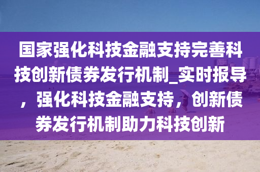 國家強化科技金融支持完善科技創(chuàng)新債券發(fā)行機制_實時報導，強化科技金融支持，創(chuàng)新債券發(fā)行機制助力科技創(chuàng)新