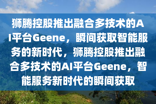 獅騰控股推出融合多技術(shù)的AI平臺Geene，瞬間獲取智能服務(wù)的新時代，獅騰控股推出融合多技術(shù)的AI平臺Geene，智能服務(wù)新時代的瞬間獲取