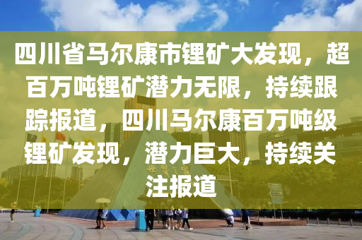 四川省馬爾康市鋰礦大發(fā)現(xiàn)，超百萬(wàn)噸鋰礦潛力無(wú)限，持續(xù)跟蹤報(bào)道，四川馬爾康百萬(wàn)噸級(jí)鋰礦發(fā)現(xiàn)，潛力巨大，持續(xù)關(guān)注報(bào)道木工機(jī)械,設(shè)備,零部件