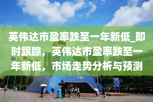 英偉達(dá)市盈率跌至一年新低_即時(shí)跟蹤，英偉達(dá)市盈率跌至一年新低，市場(chǎng)走勢(shì)分析與預(yù)測(cè)木工機(jī)械,設(shè)備,零部件