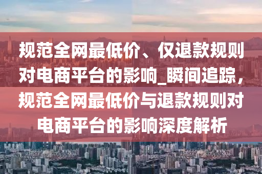 規(guī)范全網(wǎng)最低價、僅退款規(guī)則對電商平臺的影響_瞬間追蹤，規(guī)范全網(wǎng)最低價與退款規(guī)則對電商平臺的影響深度解析