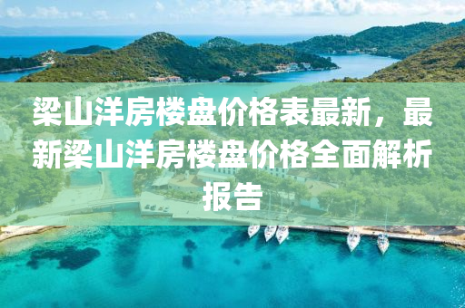 梁山洋房樓盤價格表最新，最新梁山洋房樓盤價格全面解析報告