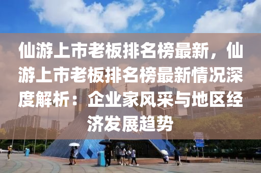 仙游上市老板排名榜最新，仙游上市老板排名榜最新情況深度解析：企業(yè)家風(fēng)采與地區(qū)經(jīng)濟(jì)發(fā)展趨勢(shì)木工機(jī)械,設(shè)備,零部件