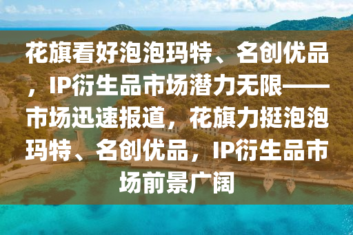 花旗看好泡泡瑪特、名創(chuàng)優(yōu)品，IP衍生品市場(chǎng)潛力無(wú)限——市場(chǎng)迅速報(bào)道，花旗力挺泡泡瑪特、名創(chuàng)優(yōu)品，IP衍生品市場(chǎng)前景廣闊木工機(jī)械,設(shè)備,零部件