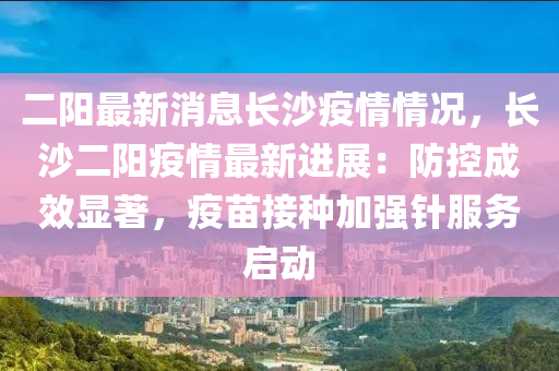 二陽最新消息長沙疫情情況，長沙二陽疫情最新進展：防控成效顯著，疫苗接種加強針服務(wù)啟動