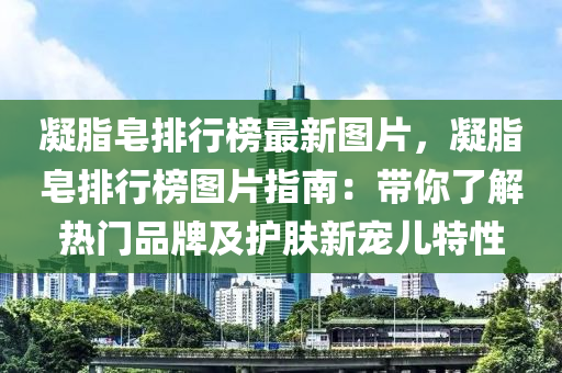 凝脂皂排行榜最新圖片，凝脂皂排行榜圖片指南：帶你了解熱門品牌及護(hù)膚新寵兒特性木工機(jī)械,設(shè)備,零部件