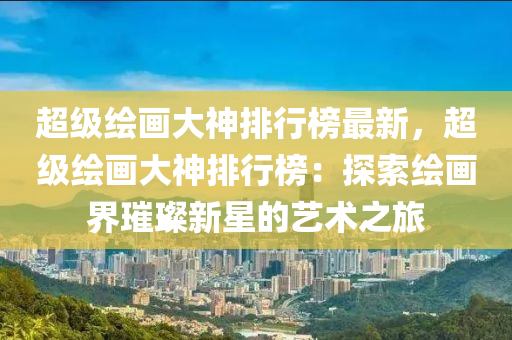 超級繪畫大神排行榜最新，超級繪畫大神排行榜：探索繪畫界璀璨新星的藝術(shù)之旅木工機械,設(shè)備,零部件