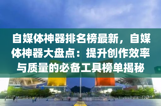 自媒體神器排名榜最新，自媒體神器大盤點(diǎn)：提升創(chuàng)作效率與木工機(jī)械,設(shè)備,零部件質(zhì)量的必備工具榜單揭秘