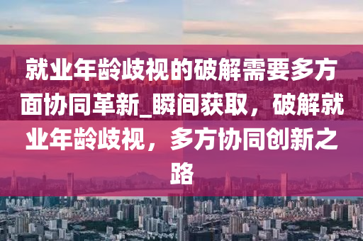 就業(yè)年齡歧視的破解需要多方面協(xié)同革新_瞬間獲取，破解就業(yè)年齡歧視，多方協(xié)同創(chuàng)新之路木工機(jī)械,設(shè)備,零部件