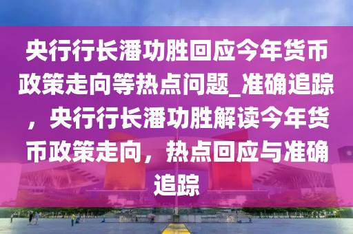 央行行長潘功勝回應(yīng)今年貨幣政策走向等熱點問題_準(zhǔn)確追蹤，央行行長潘功勝解讀今年貨幣政策走向，熱點回應(yīng)與準(zhǔn)確追蹤