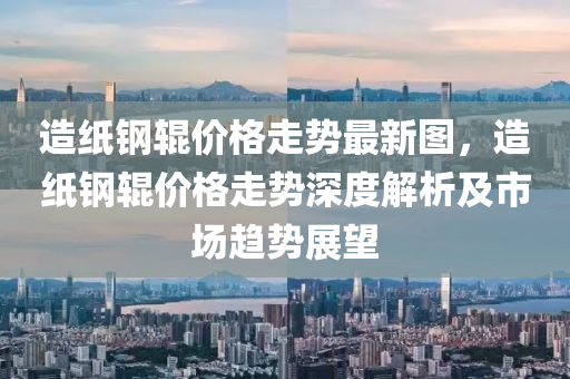 造紙鋼輥價格走勢最新圖，造紙鋼輥價格走勢深度解析及市場趨勢展望木工機械,設(shè)備,零部件