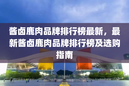 醬鹵鹿肉品牌木工機械,設備,零部件排行榜最新，最新醬鹵鹿肉品牌排行榜及選購指南