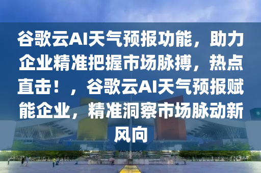 谷歌云AI天氣預報功能，助力企業(yè)精準把握市場脈搏，熱點直擊！，谷歌云AI天氣預報賦能企業(yè)，精準洞察市場脈動新風向木工機械,設備,零部件