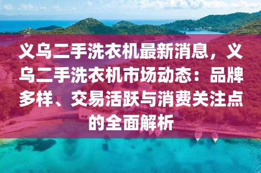 義烏二手洗衣機(jī)最新消息，義烏二手洗衣機(jī)市場動(dòng)態(tài)：品牌多樣、交易活躍與消費(fèi)關(guān)注點(diǎn)的全面解析