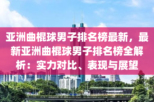 亞洲曲棍球男子排名榜最新，最新亞洲曲棍球男子排名榜全解析：實力對比、表木工機械,設備,零部件現(xiàn)與展望