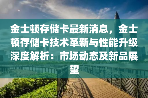 金士頓存儲木工機械,設備,零部件卡最新消息，金士頓存儲卡技術革新與性能升級深度解析：市場動態(tài)及新品展望