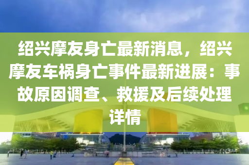 紹興摩友身亡最新消息，紹興摩友車禍身亡事件最新進(jìn)展：事故原因調(diào)查、救援及后續(xù)處理詳情