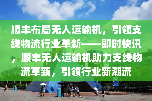 順豐布局無人運(yùn)輸機(jī)，引領(lǐng)支線物流行業(yè)革新——即時(shí)快訊，順豐無人運(yùn)輸機(jī)助力支線物流革新，引領(lǐng)行業(yè)新潮流