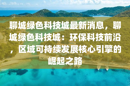 聊城綠色科技城最新消息，聊城綠色科技城：環(huán)保科技前沿，區(qū)域可持續(xù)發(fā)展核心引擎的崛起之路木工機(jī)械,設(shè)備,零部件