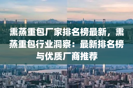 熏蒸重包廠(chǎng)家排名榜最新，熏蒸重包行業(yè)洞察：最新排名榜與優(yōu)質(zhì)廠(chǎng)商推薦