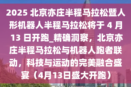 2025 北京亦莊半程馬拉松暨人形機器人半程馬拉松將于 4 月 13 日開跑_精確洞察，北京亦莊半程馬拉松與機器人跑者聯(lián)動，科技與運動的完美融合盛宴（4月13日盛大開跑）