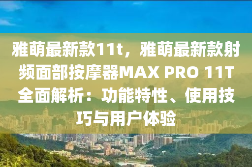 雅萌最新款11t，雅萌最新款射頻面部按摩器MAX PRO 11T全面解析：功能特性、使用技巧與用戶體驗