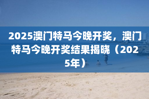 2025澳門特馬今晚開獎，澳門特馬今晚開獎結(jié)果揭曉（2025年）木工機械,設(shè)備,零部件