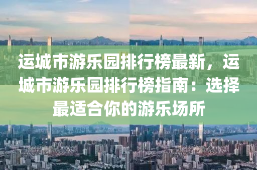 運城市游樂園排行榜最新，運城市游樂園排行榜指南：選擇最適合你的游樂場所