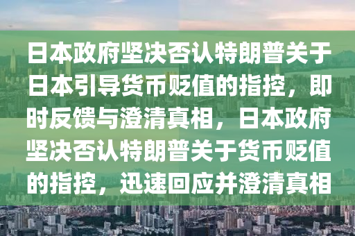 日本政府堅(jiān)決否認(rèn)特朗普關(guān)于日本引導(dǎo)貨幣貶值的指控，即時(shí)反饋與澄清真相，日本政府堅(jiān)決否認(rèn)特朗普關(guān)于貨幣貶值的指控，迅速回應(yīng)并澄清真相