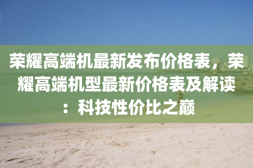 榮耀高端機最新發(fā)布價格表，榮耀高端機型最新價格表及解讀：科技性價比之巔