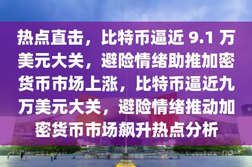 熱點直擊，比特幣逼近 9.1 萬美元大關(guān)，避險情緒助推加密貨幣市場上漲，比特幣逼近九萬美元大關(guān)，避險情緒推動加密貨幣市場飆升熱點分析