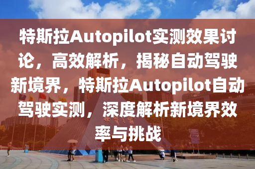 特斯拉Autopilot實測效果討論，高效解析，揭秘自動駕駛新境界，特斯拉Autopilot自動駕駛實測，深度解析新境界效率與挑戰(zhàn)