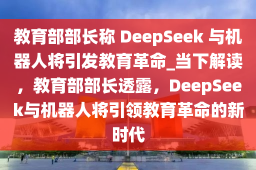 教育部部長稱 DeepSeek 與機(jī)器人將引發(fā)教育革命_當(dāng)下解讀，教育部部長透露，DeepSeek與機(jī)器人將引領(lǐng)教育革命的新時代